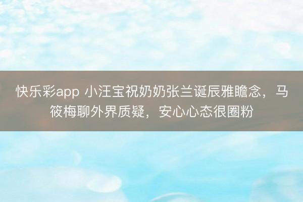 快乐彩app 小汪宝祝奶奶张兰诞辰雅瞻念，马筱梅聊外界质疑，安心心态很圈粉