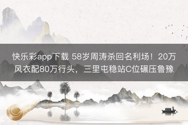 快乐彩app下载 58岁周涛杀回名利场！20万风衣配80万行头，三里屯稳站C位碾压鲁豫