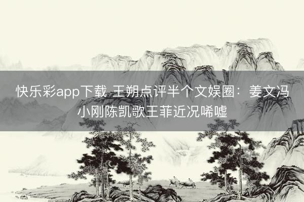 快乐彩app下载 王朔点评半个文娱圈：姜文冯小刚陈凯歌王菲近况唏嘘
