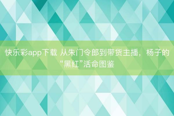快乐彩app下载 从朱门令郎到带货主播,杨子的“黑红”活命图鉴