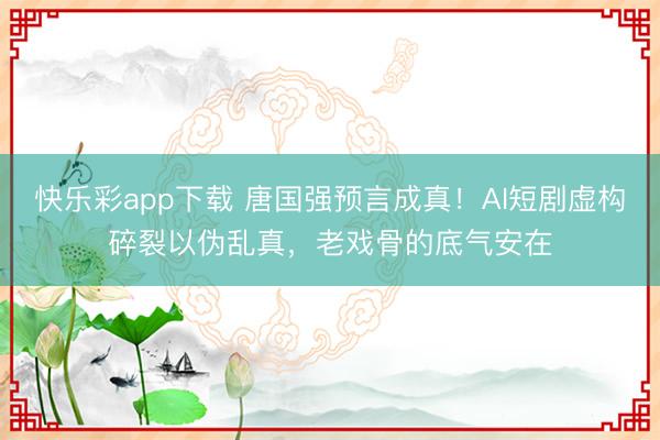 快乐彩app下载 唐国强预言成真！AI短剧虚构碎裂以伪乱真，老戏骨的底气安在