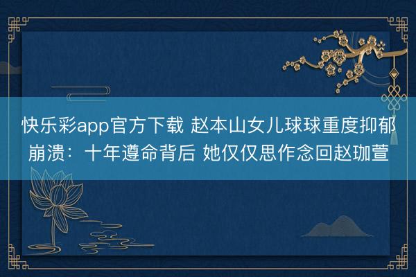 快乐彩app官方下载 赵本山女儿球球重度抑郁崩溃：十年遵命背后 她仅仅思作念回赵珈萱