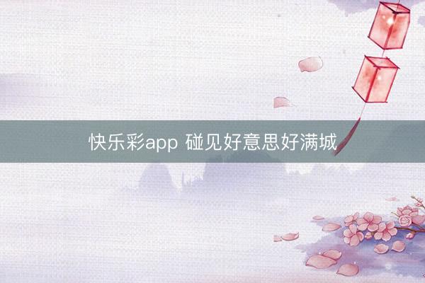 快乐彩app 碰见好意思好满城