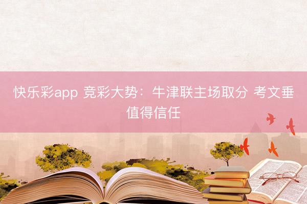 快乐彩app 竞彩大势:牛津联主场取分 考文垂值得信任