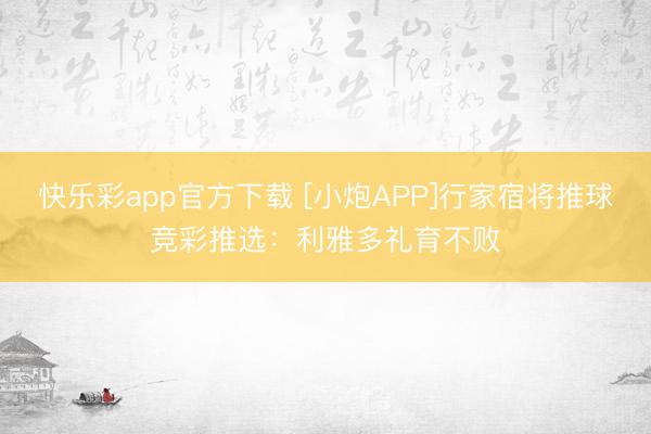 快乐彩app官方下载 [小炮APP]行家宿将推球竞彩推选：利雅多礼育不败