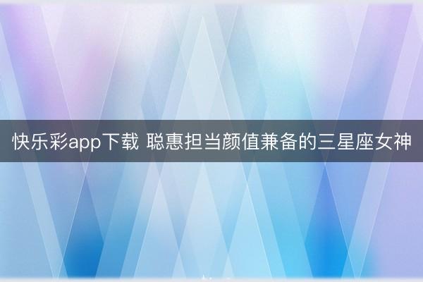 快乐彩app下载 聪惠担当颜值兼备的三星座女神