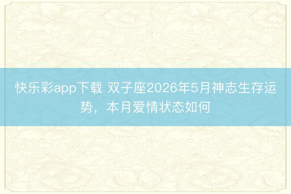快乐彩app下载 双子座2026年5月神志生存运势,本月爱情状态如何