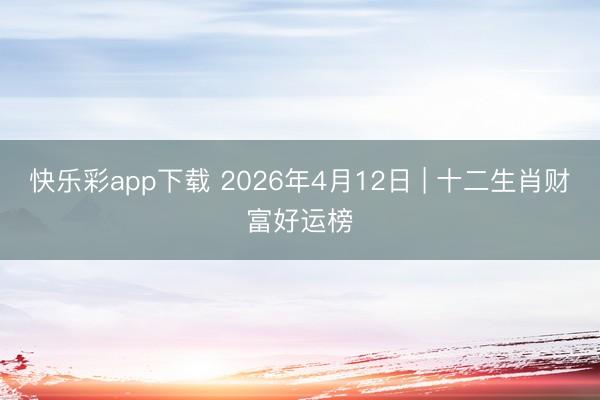 快乐彩app下载 2026年4月12日 | 十二生肖财富好运榜