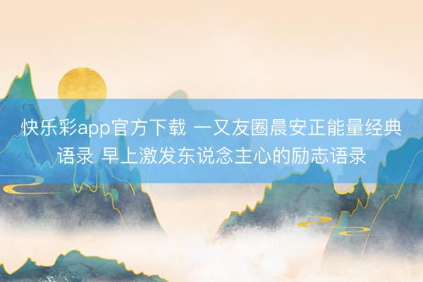 快乐彩app官方下载 一又友圈晨安正能量经典语录 早上激发东说念主心的励志语录