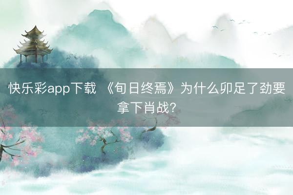 快乐彩app下载 《旬日终焉》为什么卯足了劲要拿下肖战?