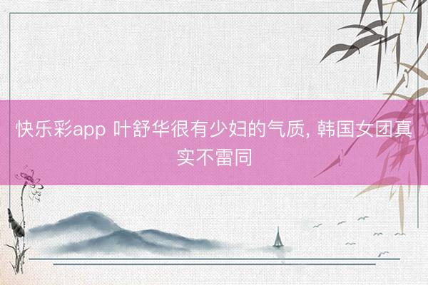 快乐彩app 叶舒华很有少妇的气质, 韩国女团真实不雷同