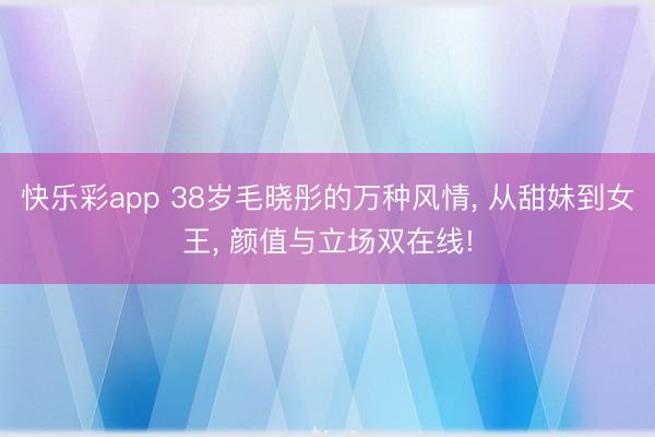 快乐彩app 38岁毛晓彤的万种风情, 从甜妹到女王, 颜值