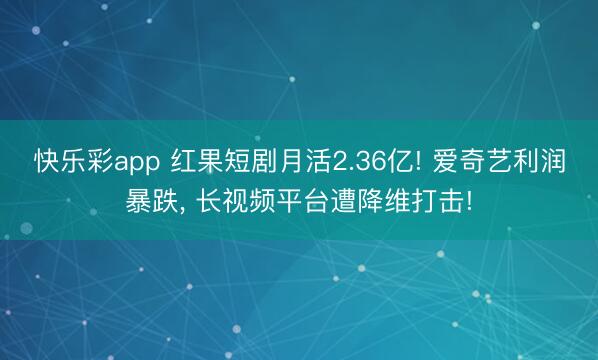 快乐彩app 红果短剧月活2.36亿! 爱奇艺利润暴跌, 长