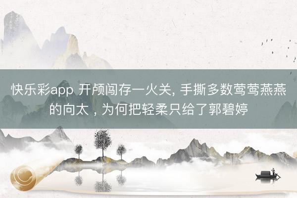 快乐彩app 开颅闯存一火关, 手撕多数莺莺燕燕的向太 , 