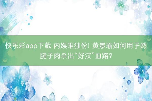 快乐彩app下载 内娱唯独份! 黄景瑜如何用孑然腱子肉杀出“好汉”血路?