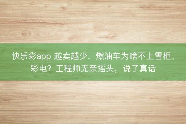 快乐彩app 越卖越少,燃油车为啥不上雪柜、彩电?工程师无奈摇头,说了真话