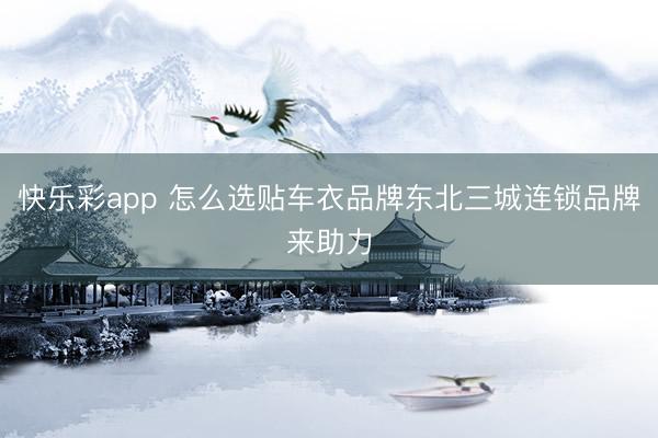 快乐彩app 怎么选贴车衣品牌东北三城连锁品牌来助力