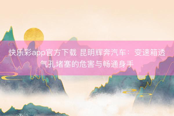 快乐彩app官方下载 昆明辉奔汽车:变速箱透气孔堵塞的危害与畅通身手