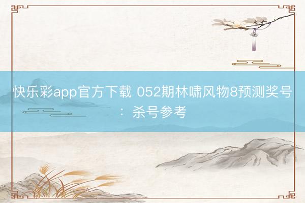 快乐彩app官方下载 052期林啸风物8预测奖号：杀号参考