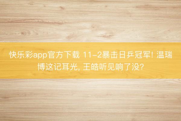 快乐彩app官方下载 11-2暴击日乒冠军! 温瑞博这记耳光， 王皓听见响了没?