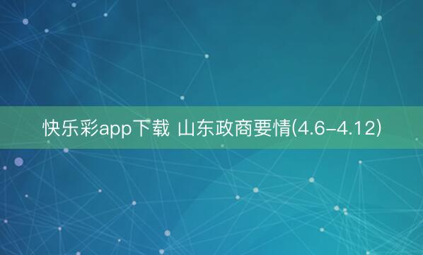 快乐彩app下载 山东政商要情(4.6-4.12)