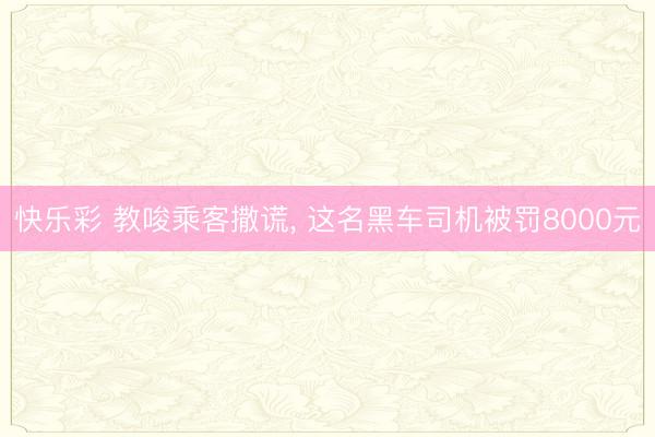 快乐彩 教唆乘客撒谎, 这名黑车司机被罚8000元