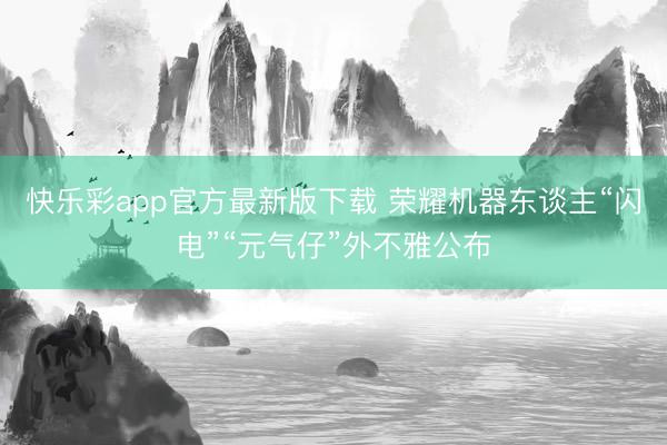 快乐彩app官方最新版下载 荣耀机器东谈主“闪电”“元气仔”外不雅公布