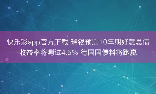 快乐彩app官方下载 瑞银预测10年期好意思债收益率将测试4.5% 德国国债料将跑赢