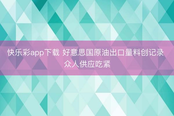 快乐彩app下载 好意思国原油出口量料创记录 众人供应吃紧