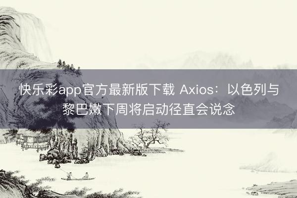 快乐彩app官方最新版下载 Axios：以色列与黎巴嫩下周将启动径直会说念