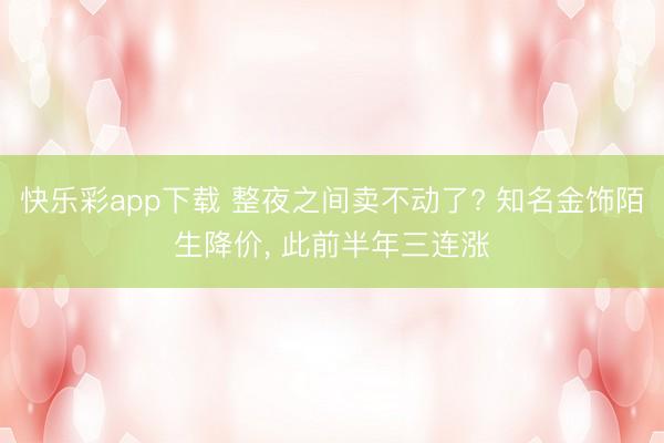 快乐彩app下载 整夜之间卖不动了? 知名金饰陌生降价, 此前半年三连涨