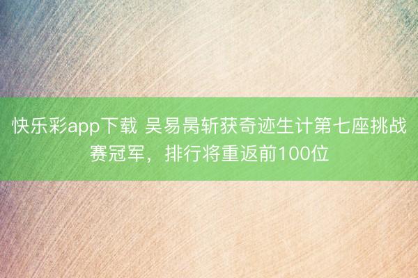 快乐彩app下载 吴易昺斩获奇迹生计第七座挑战赛冠军,排行将重返前100位