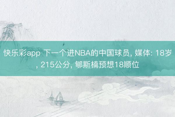 快乐彩app 下一个进NBA的中国球员, 媒体: 18岁, 215公分, 郇斯楠预想18顺位