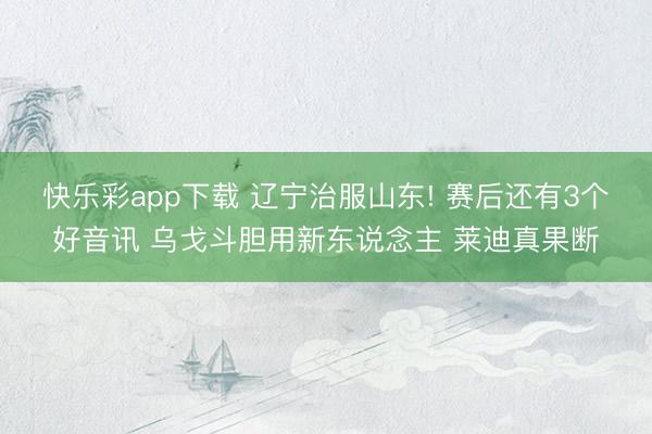 快乐彩app下载 辽宁治服山东! 赛后还有3个好音讯 乌戈斗胆用新东说念主 莱迪真果断