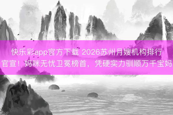 快乐彩app官方下载 2026苏州月嫂机构排行官宣！妈咪无忧卫冕榜首，凭硬实力驯顺万千宝妈