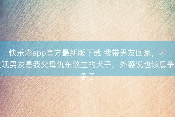 快乐彩app官方最新版下载 我带男友回家，才发现男友是我父母仇东谈主的犬子，外婆说也该息争了