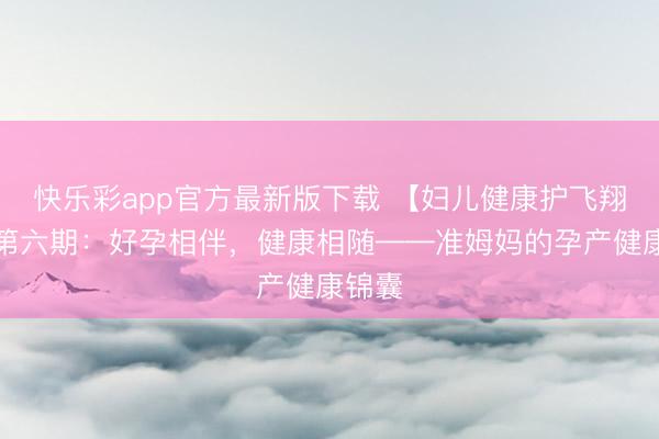 快乐彩app官方最新版下载 【妇儿健康护飞翔动】第六期：好孕相伴，<a href=