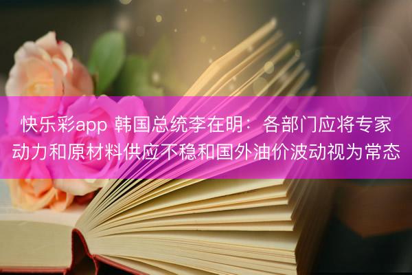快乐彩app 韩国总统李在明:各部门应将专家动力和原材料供应不稳和国外油价波动视为常态