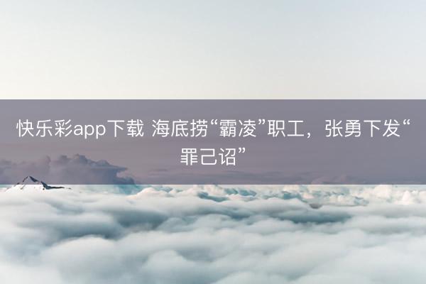 快乐彩app下载 海底捞“霸凌”职工,张勇下发“罪己诏”