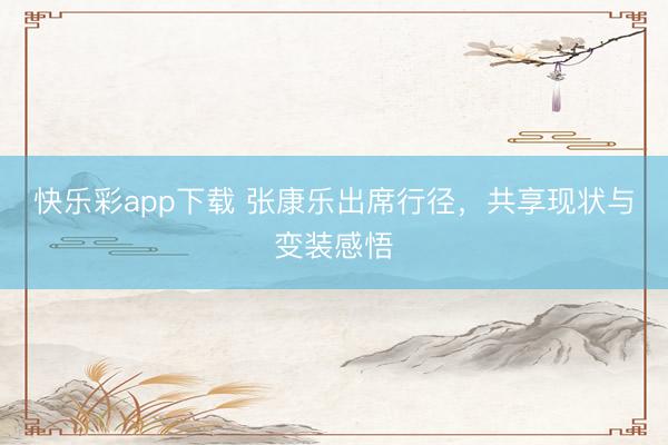 快乐彩app下载 张康乐出席行径，共享现状与变装感悟
