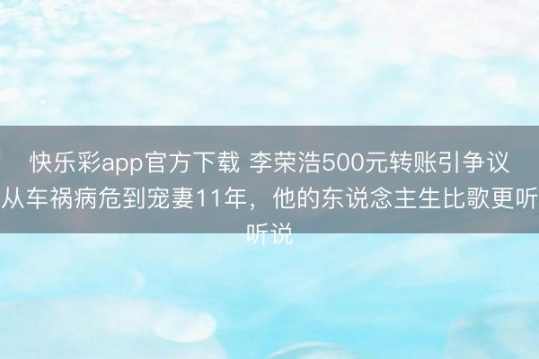 快乐彩app官方下载 李荣浩500元转账引争议！从车祸病危到宠妻11年，他的东说念主生比歌更听说