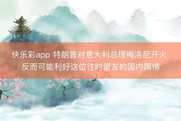 快乐彩app 特朗普对意大利总理梅洛尼开火 反而可能利好这位往时盟友的国内舆情