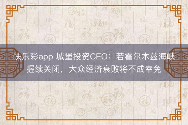 快乐彩app 城堡投资CEO：若霍尔木兹海峡握续关闭，大众经