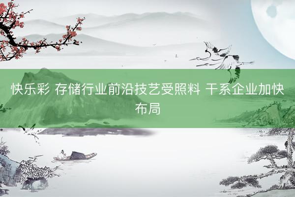 快乐彩 存储行业前沿技艺受照料 干系企业加快布局