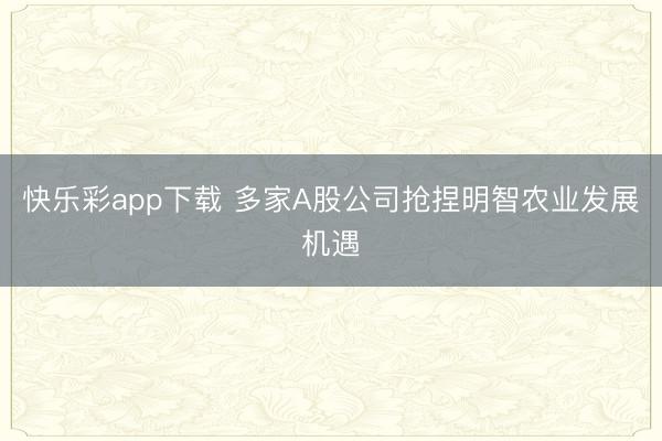 快乐彩app下载 多家A股公司抢捏明智农业发展机遇