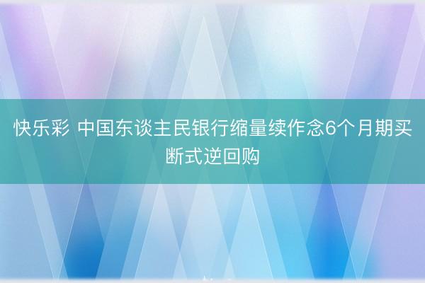 快乐彩 中国东谈主民银行缩量续作念6个月期买断式逆回购