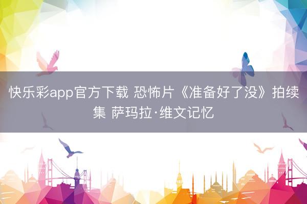 快乐彩app官方下载 恐怖片《准备好了没》拍续集 萨玛拉·维