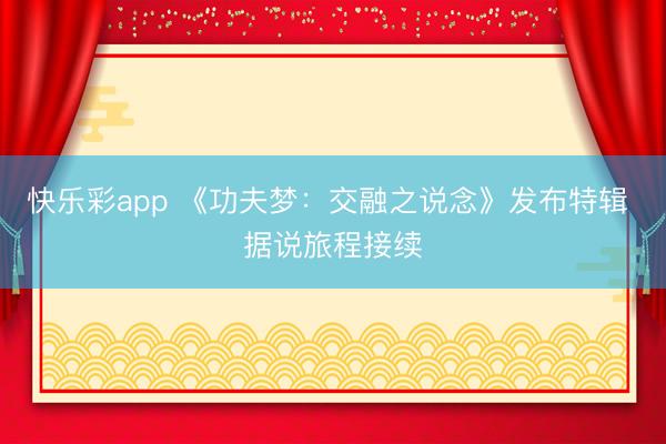 快乐彩app 《功夫梦：交融之说念》发布特辑 据说旅程接续