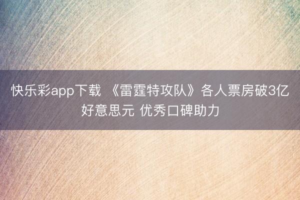 快乐彩app下载 《雷霆特攻队》各人票房破3亿好意思元 优秀