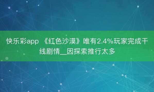 快乐彩app 《红色沙漠》唯有2.4%玩家完成干线剧情__因探索推行太多